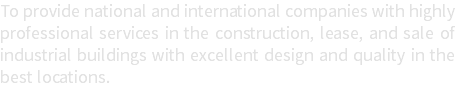 To provide national and international companies with highly professional services in the construction, lease, and sale of industrial buildings with excellent design and quality in the best locations.