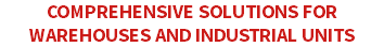 COMPREHENSIVE SOLUTIONS FOR WAREHOUSES AND INDUSTRIAL UNITS