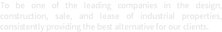 To be one of the leading companies in the design, construction, sale, and lease of industrial properties, consistently providing the best alternative for our clients.